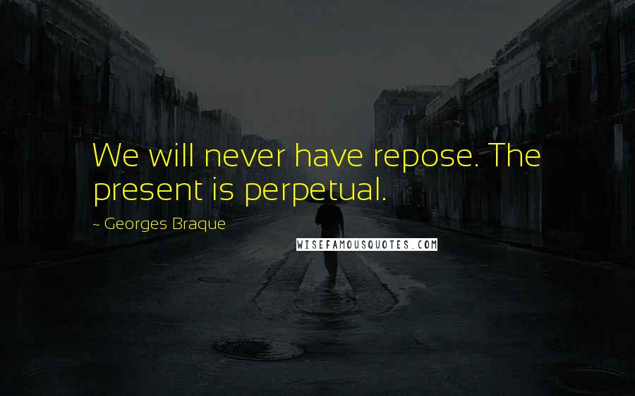 Georges Braque Quotes: We will never have repose. The present is perpetual.