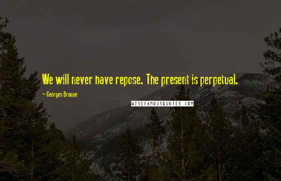 Georges Braque Quotes: We will never have repose. The present is perpetual.