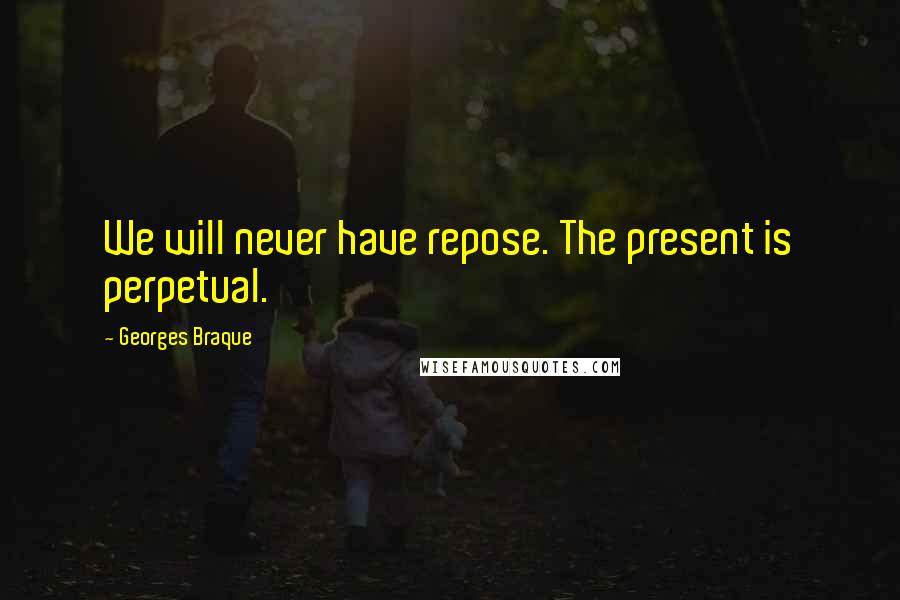 Georges Braque Quotes: We will never have repose. The present is perpetual.