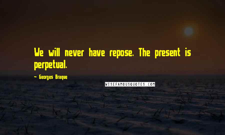 Georges Braque Quotes: We will never have repose. The present is perpetual.