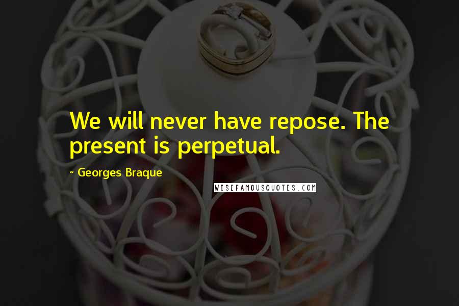 Georges Braque Quotes: We will never have repose. The present is perpetual.