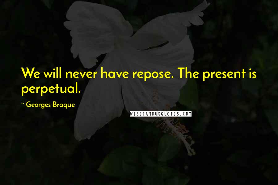 Georges Braque Quotes: We will never have repose. The present is perpetual.