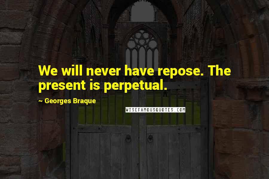 Georges Braque Quotes: We will never have repose. The present is perpetual.