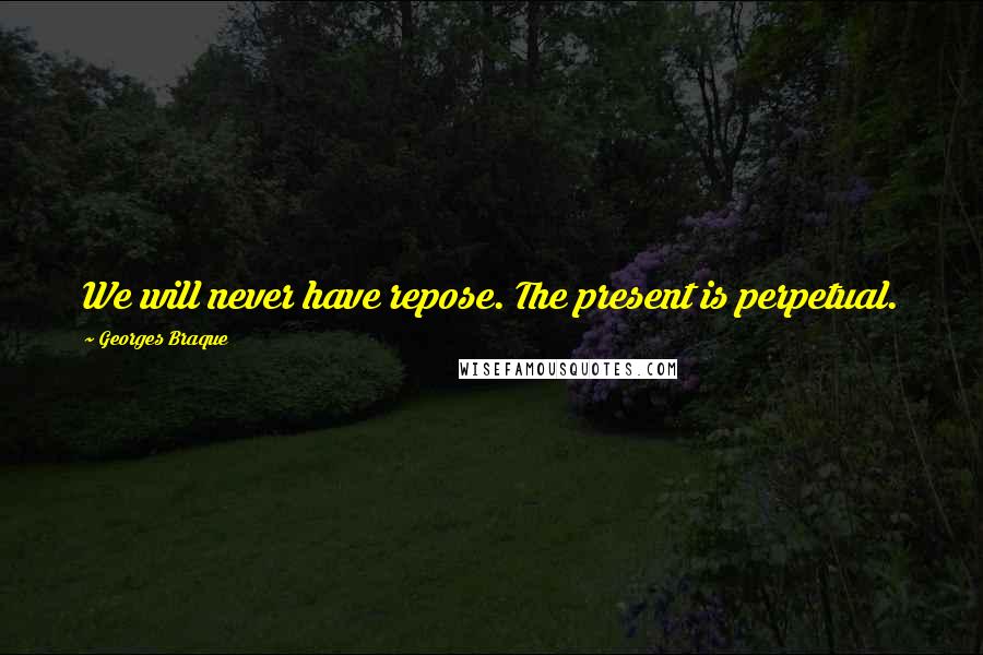 Georges Braque Quotes: We will never have repose. The present is perpetual.