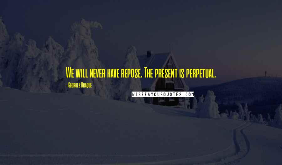 Georges Braque Quotes: We will never have repose. The present is perpetual.