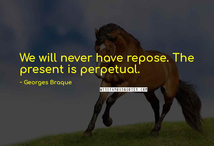 Georges Braque Quotes: We will never have repose. The present is perpetual.
