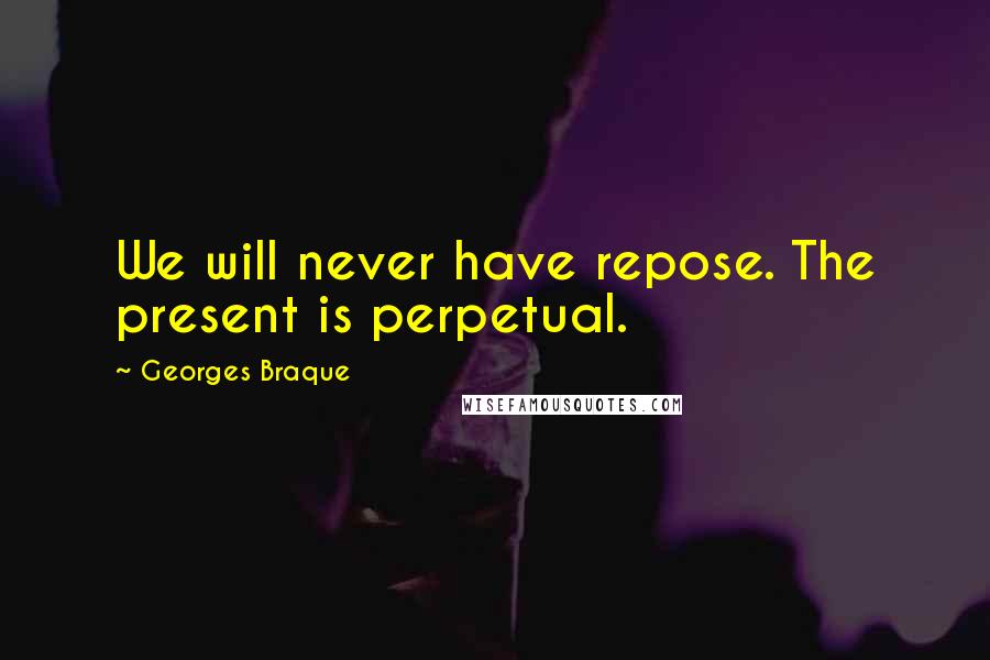 Georges Braque Quotes: We will never have repose. The present is perpetual.