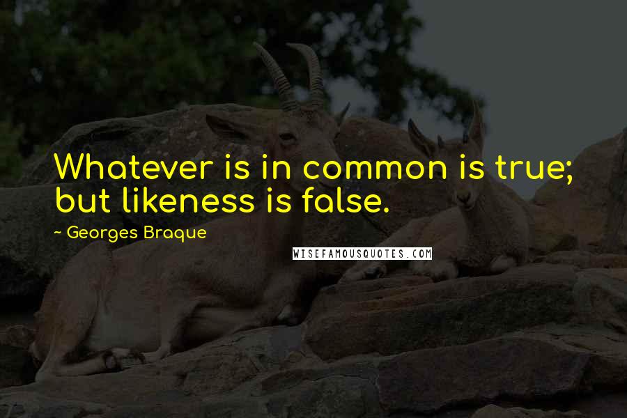 Georges Braque Quotes: Whatever is in common is true; but likeness is false.