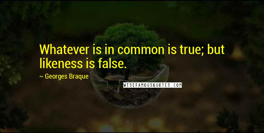 Georges Braque Quotes: Whatever is in common is true; but likeness is false.