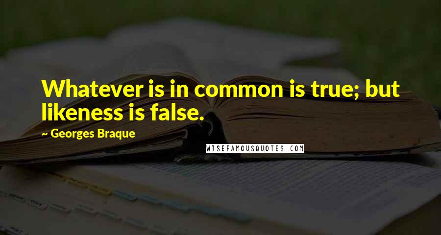 Georges Braque Quotes: Whatever is in common is true; but likeness is false.