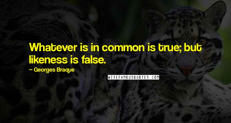 Georges Braque Quotes: Whatever is in common is true; but likeness is false.