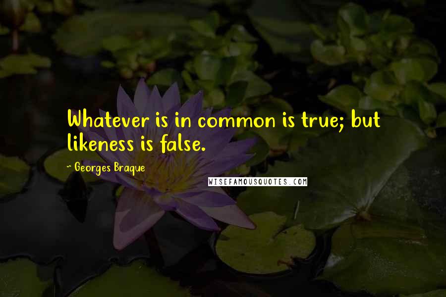 Georges Braque Quotes: Whatever is in common is true; but likeness is false.