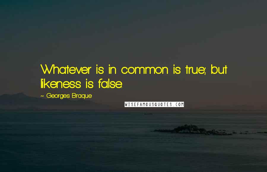 Georges Braque Quotes: Whatever is in common is true; but likeness is false.