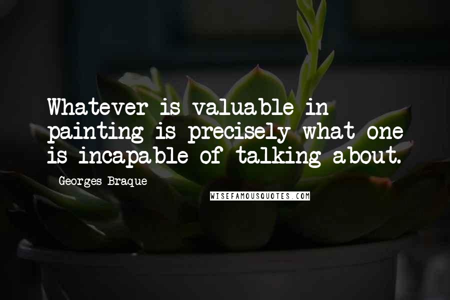Georges Braque Quotes: Whatever is valuable in painting is precisely what one is incapable of talking about.