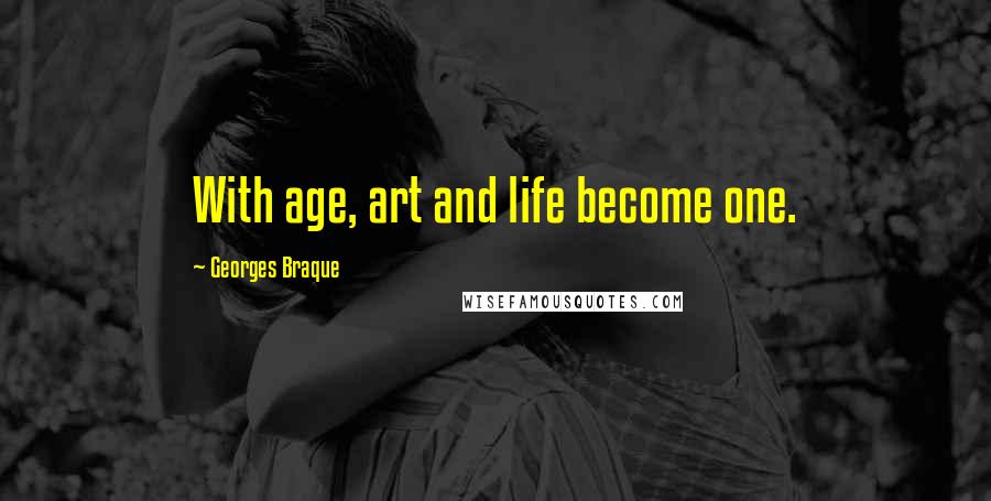 Georges Braque Quotes: With age, art and life become one.