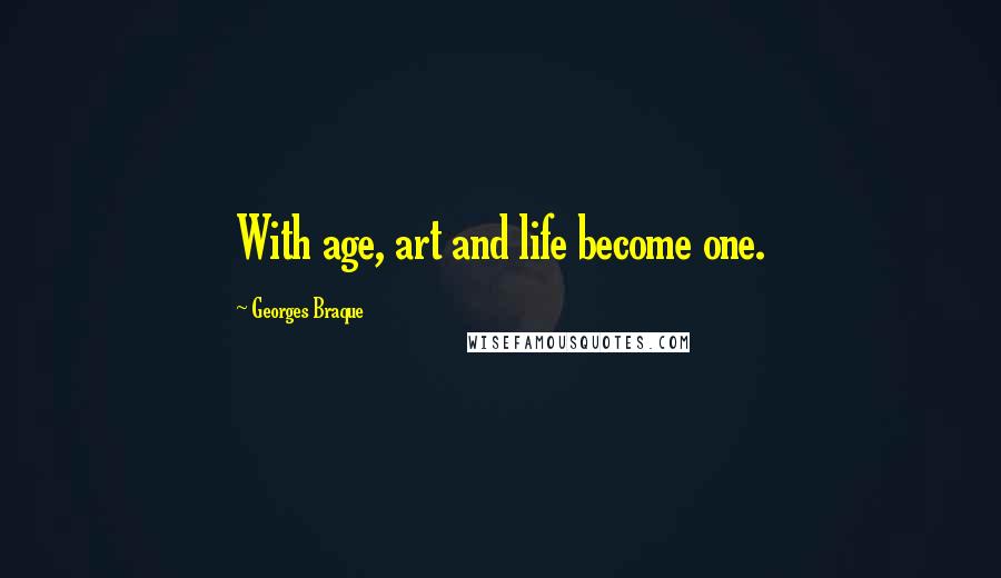 Georges Braque Quotes: With age, art and life become one.