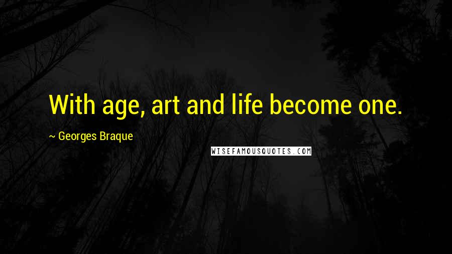 Georges Braque Quotes: With age, art and life become one.