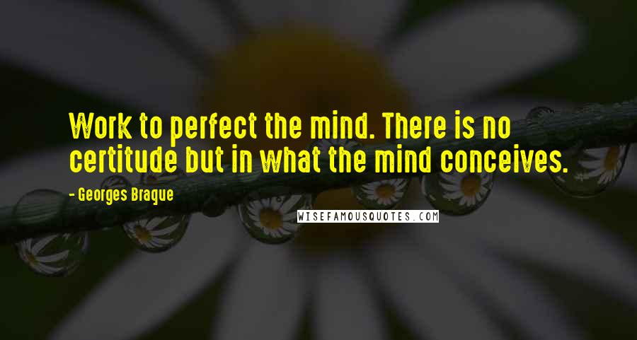 Georges Braque Quotes: Work to perfect the mind. There is no certitude but in what the mind conceives.