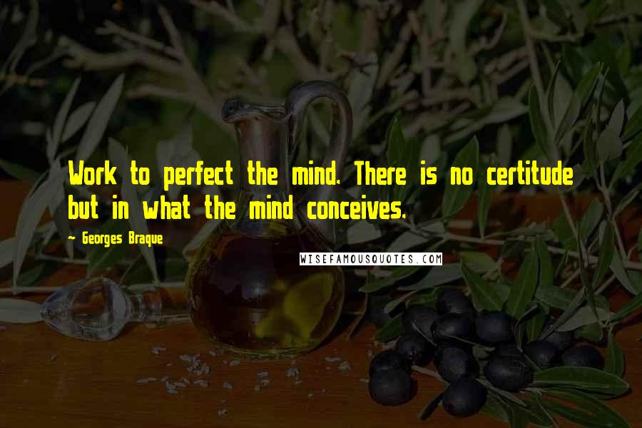 Georges Braque Quotes: Work to perfect the mind. There is no certitude but in what the mind conceives.