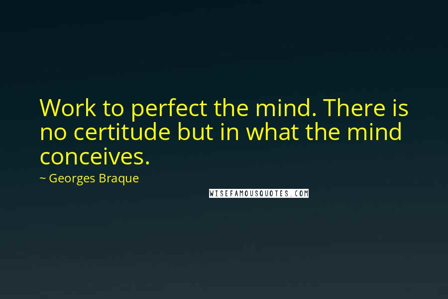 Georges Braque Quotes: Work to perfect the mind. There is no certitude but in what the mind conceives.