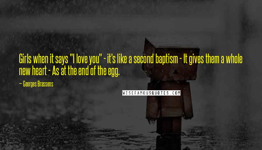 Georges Brassens Quotes: Girls when it says "I love you" - it's like a second baptism - It gives them a whole new heart - As at the end of the egg.