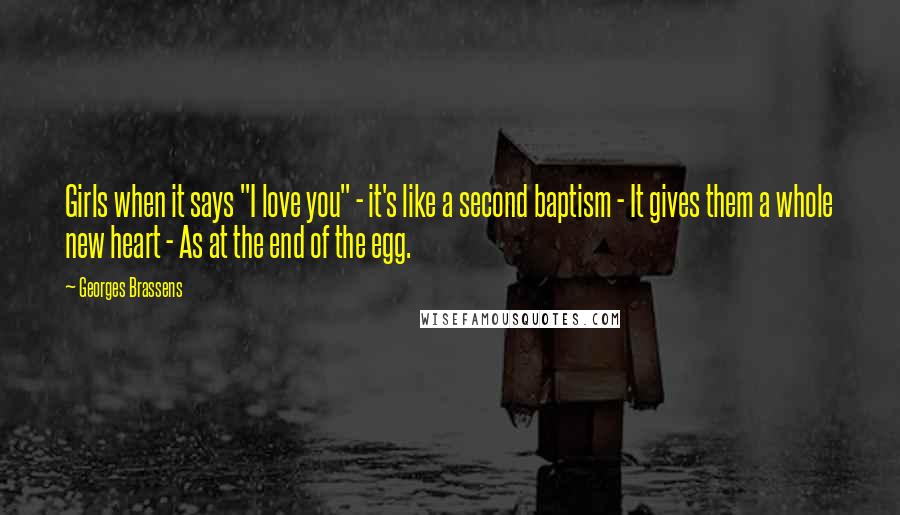 Georges Brassens Quotes: Girls when it says "I love you" - it's like a second baptism - It gives them a whole new heart - As at the end of the egg.