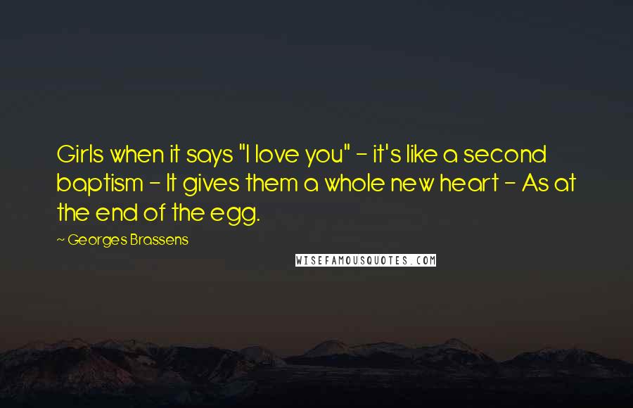 Georges Brassens Quotes: Girls when it says "I love you" - it's like a second baptism - It gives them a whole new heart - As at the end of the egg.