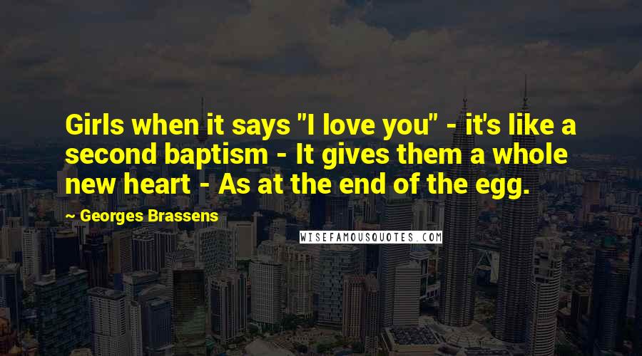 Georges Brassens Quotes: Girls when it says "I love you" - it's like a second baptism - It gives them a whole new heart - As at the end of the egg.