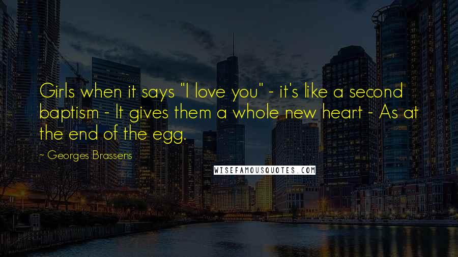 Georges Brassens Quotes: Girls when it says "I love you" - it's like a second baptism - It gives them a whole new heart - As at the end of the egg.