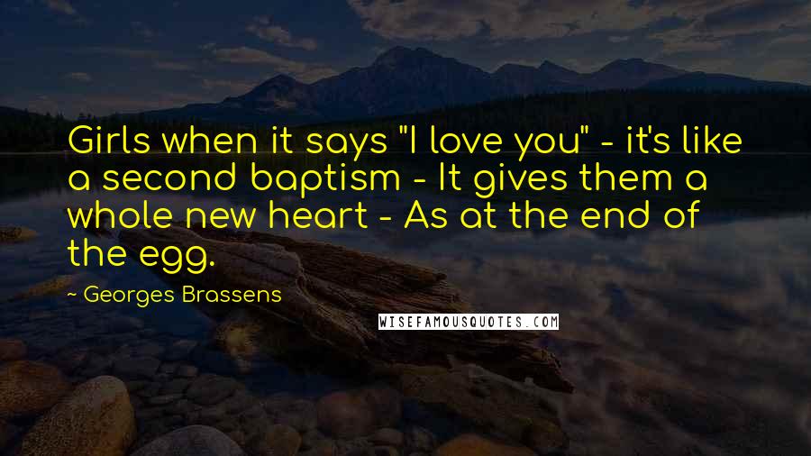 Georges Brassens Quotes: Girls when it says "I love you" - it's like a second baptism - It gives them a whole new heart - As at the end of the egg.