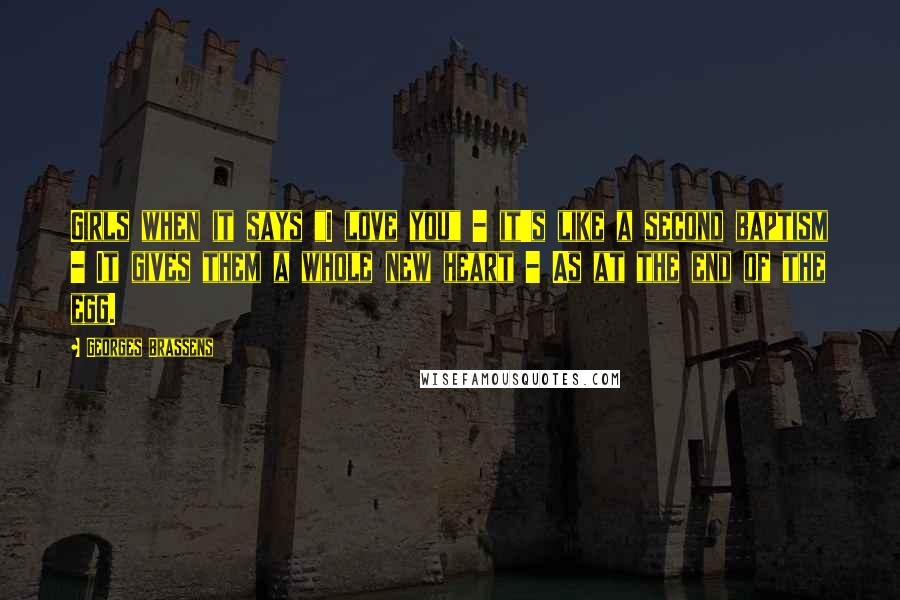 Georges Brassens Quotes: Girls when it says "I love you" - it's like a second baptism - It gives them a whole new heart - As at the end of the egg.