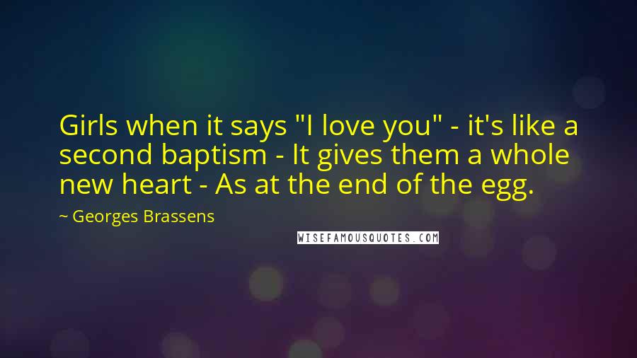 Georges Brassens Quotes: Girls when it says "I love you" - it's like a second baptism - It gives them a whole new heart - As at the end of the egg.