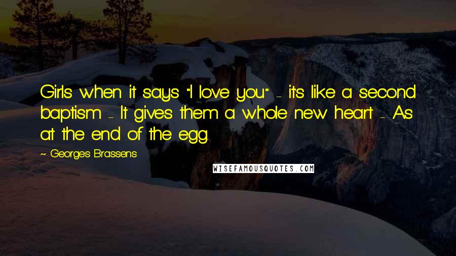Georges Brassens Quotes: Girls when it says "I love you" - it's like a second baptism - It gives them a whole new heart - As at the end of the egg.
