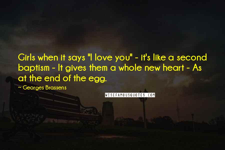 Georges Brassens Quotes: Girls when it says "I love you" - it's like a second baptism - It gives them a whole new heart - As at the end of the egg.