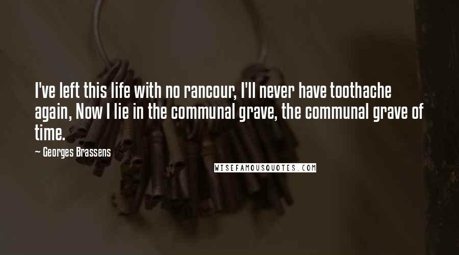 Georges Brassens Quotes: I've left this life with no rancour, I'll never have toothache again, Now I lie in the communal grave, the communal grave of time.