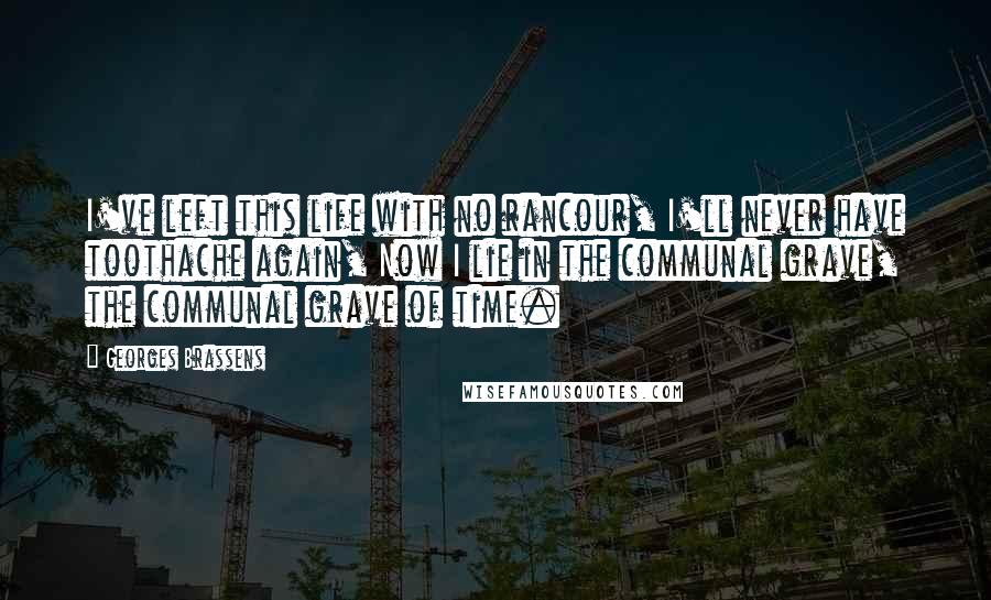 Georges Brassens Quotes: I've left this life with no rancour, I'll never have toothache again, Now I lie in the communal grave, the communal grave of time.