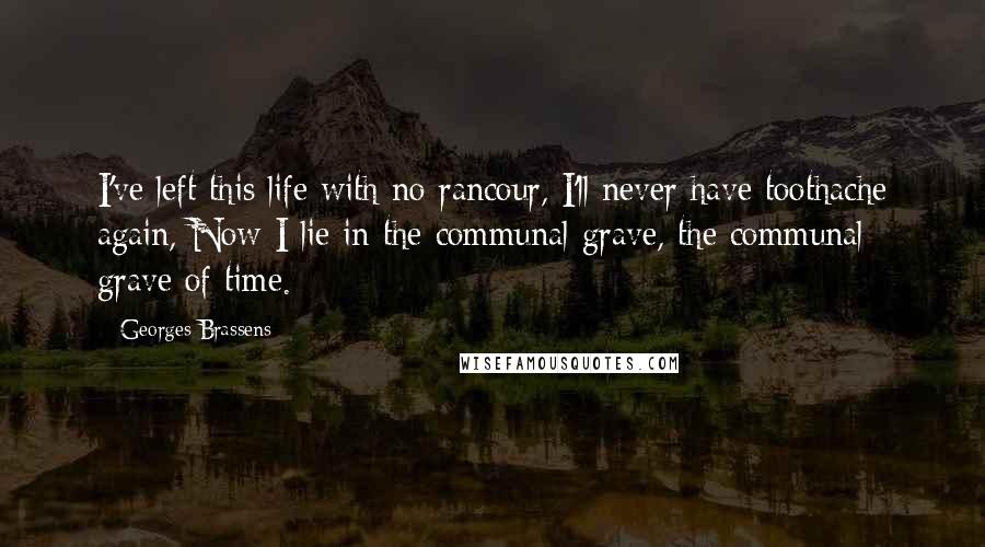 Georges Brassens Quotes: I've left this life with no rancour, I'll never have toothache again, Now I lie in the communal grave, the communal grave of time.