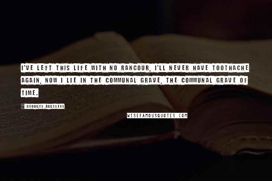 Georges Brassens Quotes: I've left this life with no rancour, I'll never have toothache again, Now I lie in the communal grave, the communal grave of time.