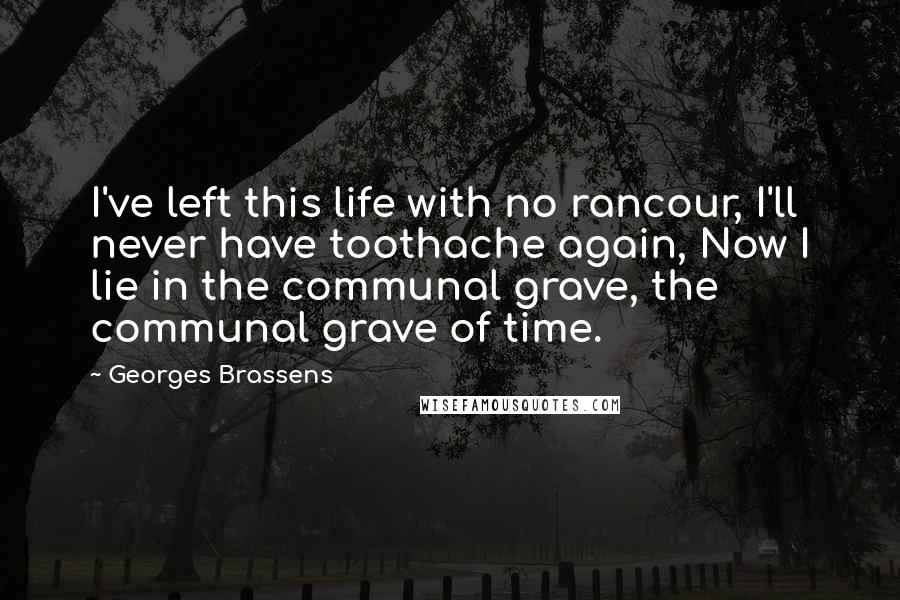 Georges Brassens Quotes: I've left this life with no rancour, I'll never have toothache again, Now I lie in the communal grave, the communal grave of time.