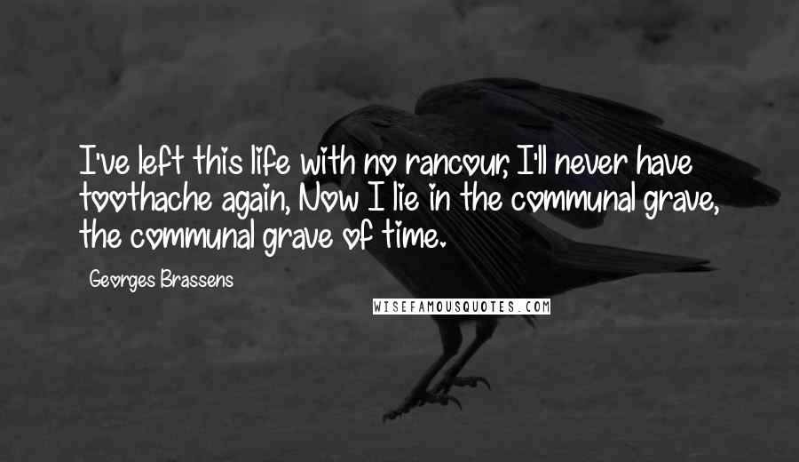 Georges Brassens Quotes: I've left this life with no rancour, I'll never have toothache again, Now I lie in the communal grave, the communal grave of time.