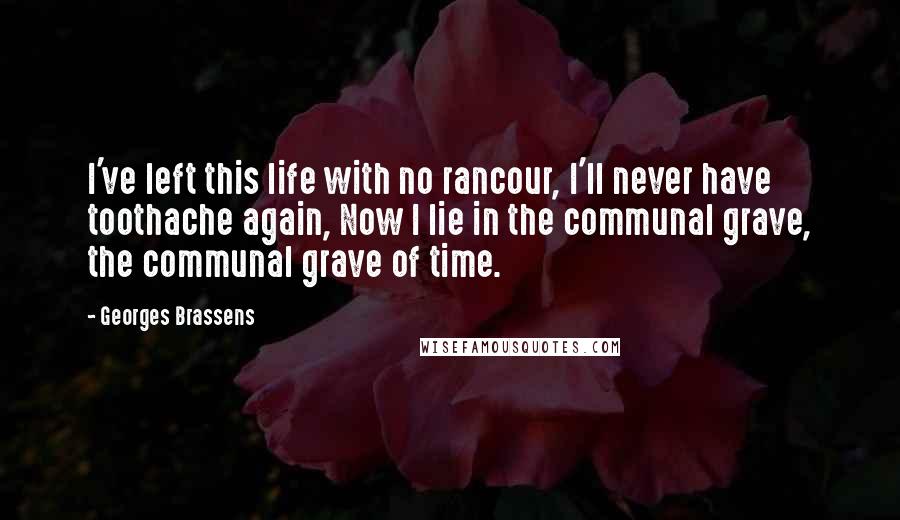 Georges Brassens Quotes: I've left this life with no rancour, I'll never have toothache again, Now I lie in the communal grave, the communal grave of time.