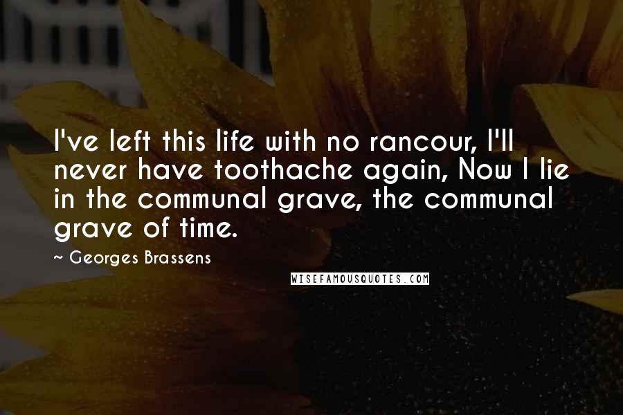 Georges Brassens Quotes: I've left this life with no rancour, I'll never have toothache again, Now I lie in the communal grave, the communal grave of time.