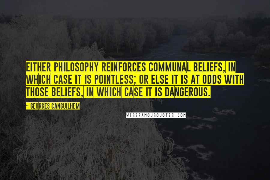 Georges Canguilhem Quotes: Either philosophy reinforces communal beliefs, in which case it is pointless; or else it is at odds with those beliefs, in which case it is dangerous.