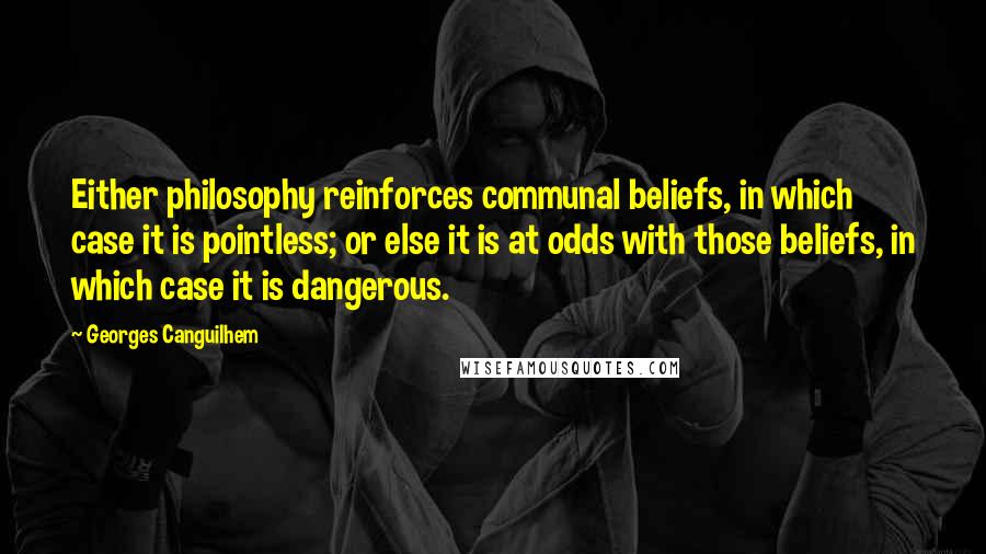 Georges Canguilhem Quotes: Either philosophy reinforces communal beliefs, in which case it is pointless; or else it is at odds with those beliefs, in which case it is dangerous.