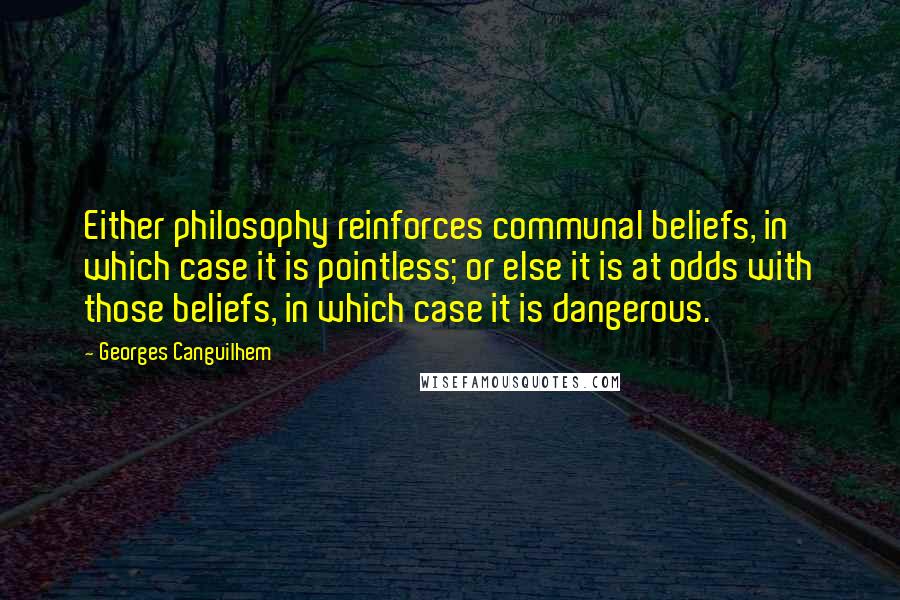 Georges Canguilhem Quotes: Either philosophy reinforces communal beliefs, in which case it is pointless; or else it is at odds with those beliefs, in which case it is dangerous.