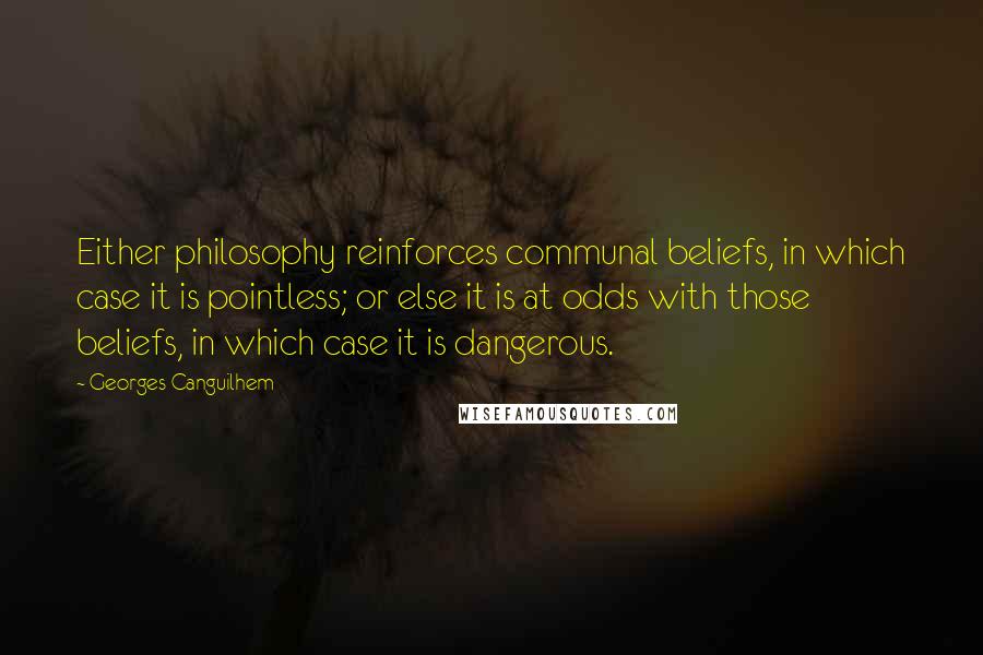 Georges Canguilhem Quotes: Either philosophy reinforces communal beliefs, in which case it is pointless; or else it is at odds with those beliefs, in which case it is dangerous.