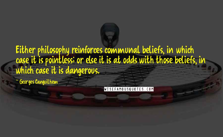 Georges Canguilhem Quotes: Either philosophy reinforces communal beliefs, in which case it is pointless; or else it is at odds with those beliefs, in which case it is dangerous.