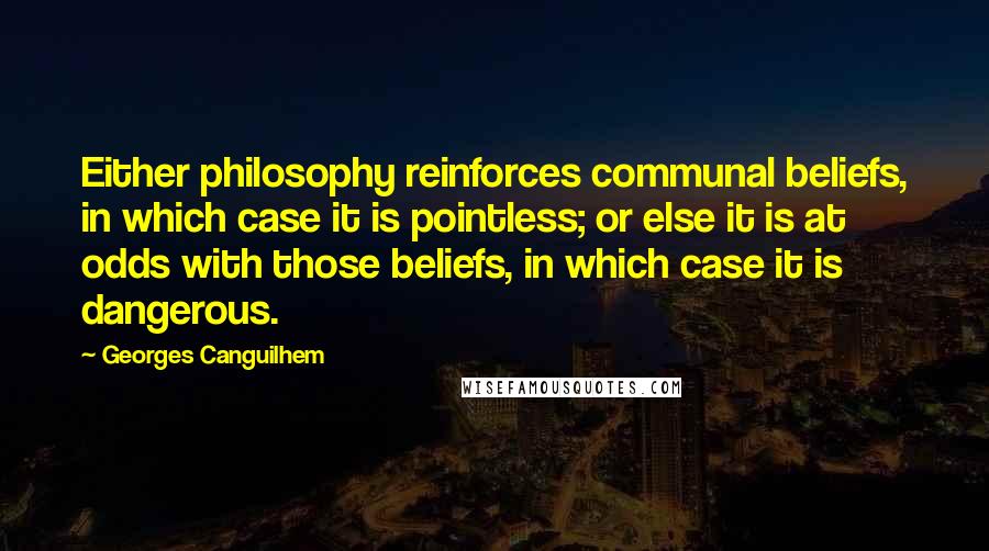 Georges Canguilhem Quotes: Either philosophy reinforces communal beliefs, in which case it is pointless; or else it is at odds with those beliefs, in which case it is dangerous.