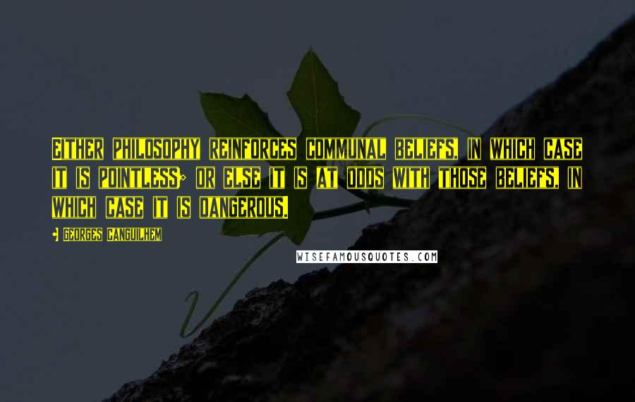 Georges Canguilhem Quotes: Either philosophy reinforces communal beliefs, in which case it is pointless; or else it is at odds with those beliefs, in which case it is dangerous.