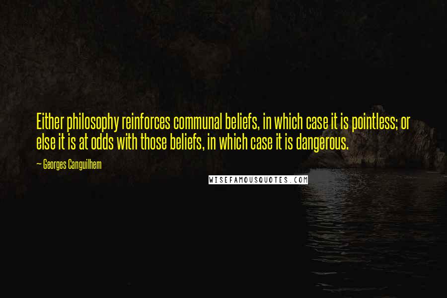 Georges Canguilhem Quotes: Either philosophy reinforces communal beliefs, in which case it is pointless; or else it is at odds with those beliefs, in which case it is dangerous.